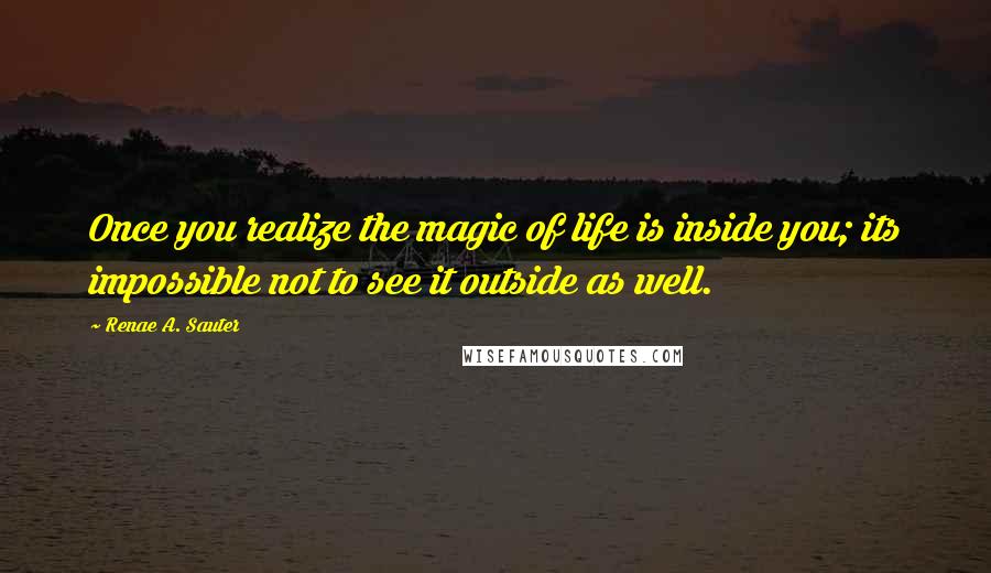 Renae A. Sauter Quotes: Once you realize the magic of life is inside you; its impossible not to see it outside as well.