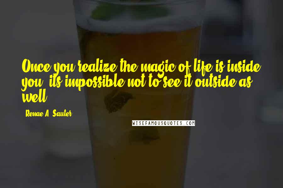 Renae A. Sauter Quotes: Once you realize the magic of life is inside you; its impossible not to see it outside as well.