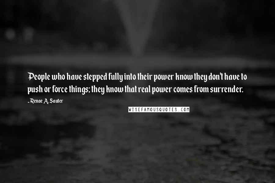 Renae A. Sauter Quotes: People who have stepped fully into their power know they don't have to push or force things; they know that real power comes from surrender.