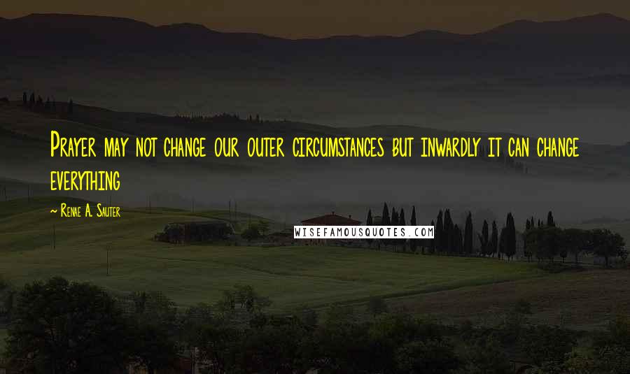 Renae A. Sauter Quotes: Prayer may not change our outer circumstances but inwardly it can change everything