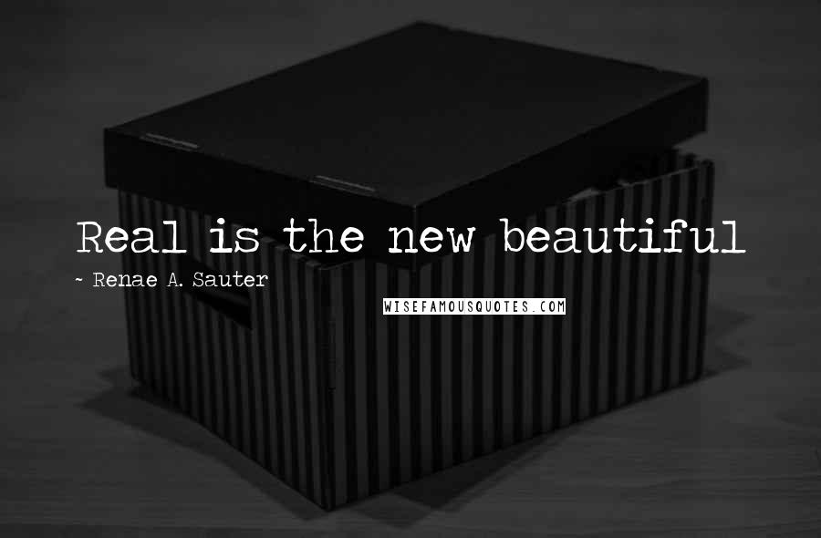 Renae A. Sauter Quotes: Real is the new beautiful