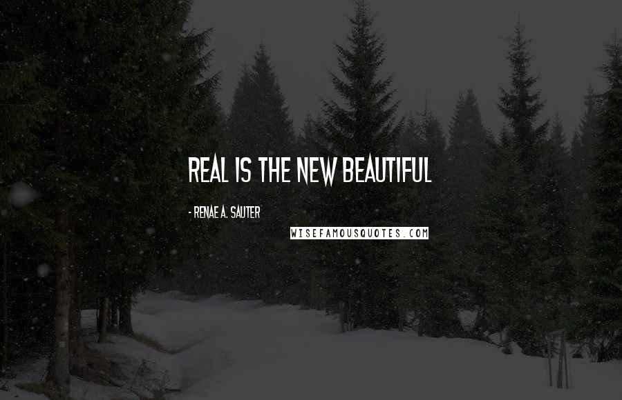 Renae A. Sauter Quotes: Real is the new beautiful