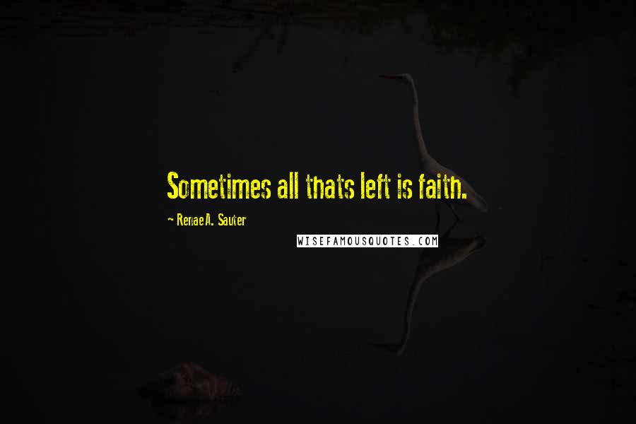 Renae A. Sauter Quotes: Sometimes all thats left is faith.