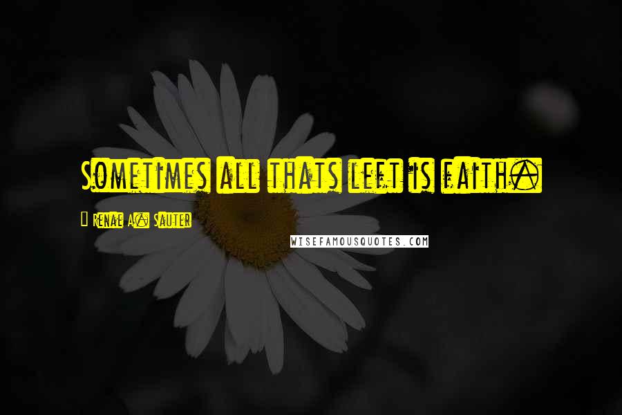 Renae A. Sauter Quotes: Sometimes all thats left is faith.