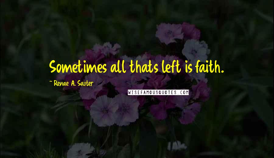 Renae A. Sauter Quotes: Sometimes all thats left is faith.