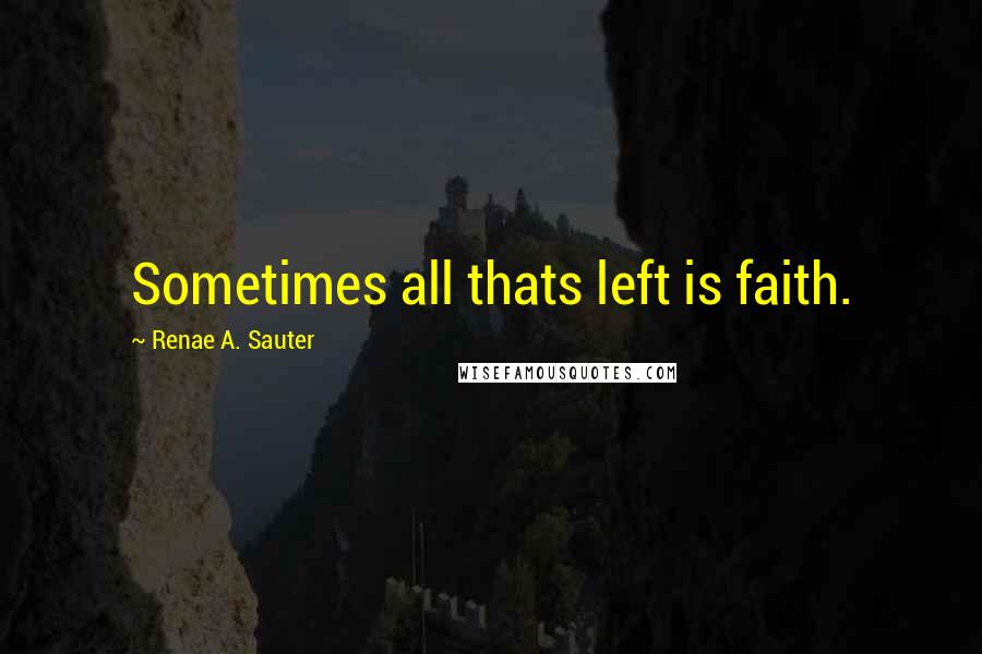 Renae A. Sauter Quotes: Sometimes all thats left is faith.