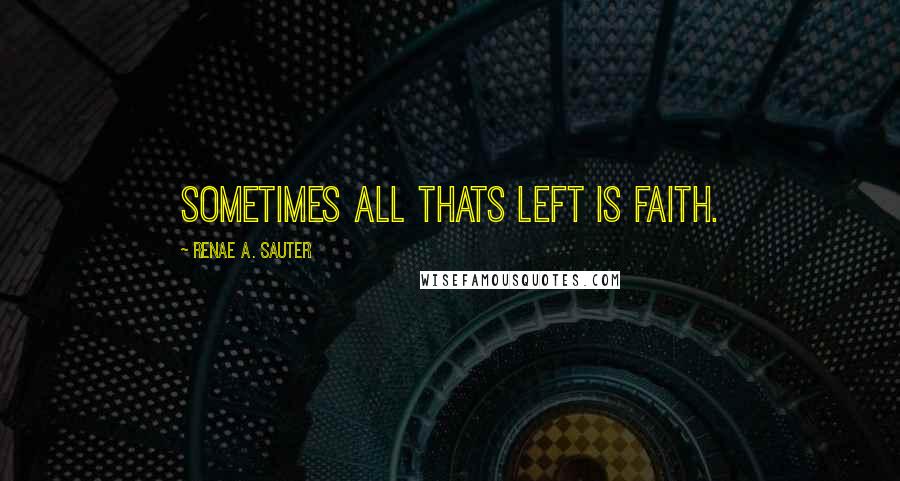 Renae A. Sauter Quotes: Sometimes all thats left is faith.