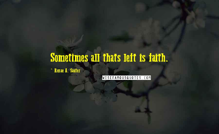 Renae A. Sauter Quotes: Sometimes all thats left is faith.
