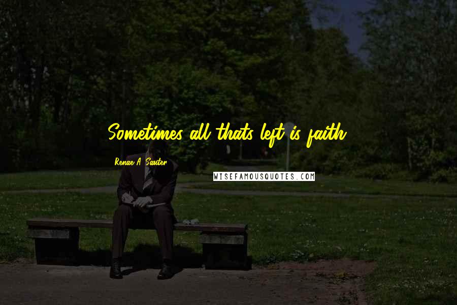 Renae A. Sauter Quotes: Sometimes all thats left is faith.