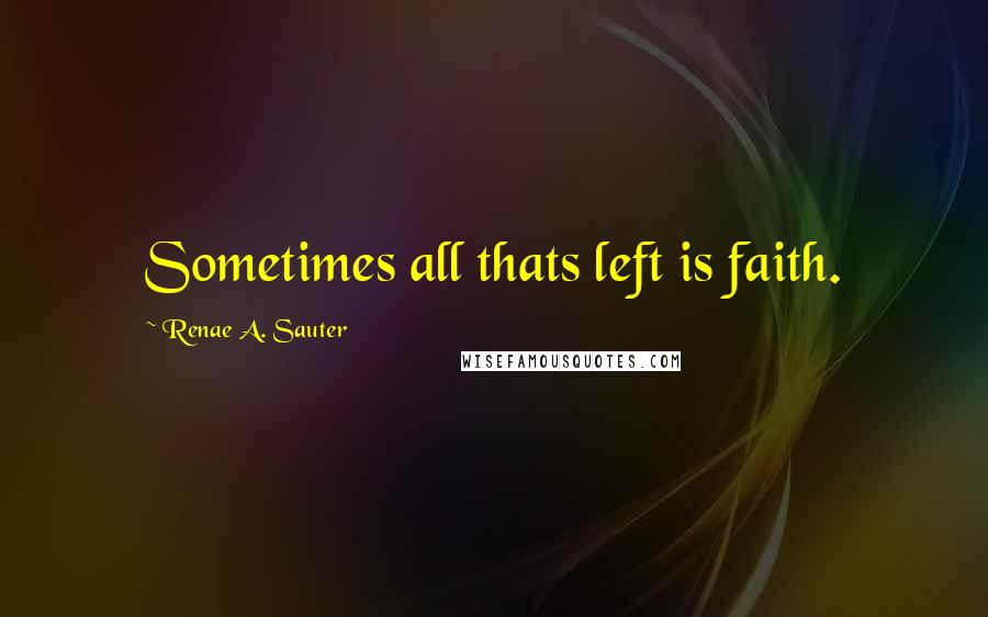Renae A. Sauter Quotes: Sometimes all thats left is faith.