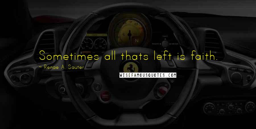 Renae A. Sauter Quotes: Sometimes all thats left is faith.