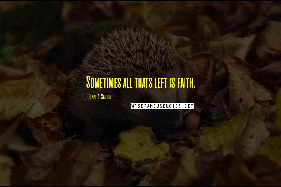 Renae A. Sauter Quotes: Sometimes all thats left is faith.