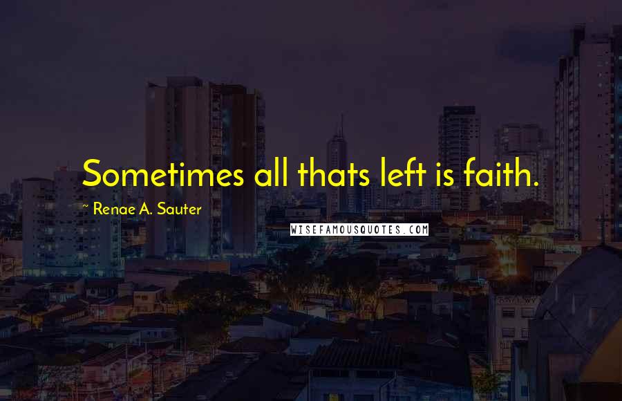 Renae A. Sauter Quotes: Sometimes all thats left is faith.