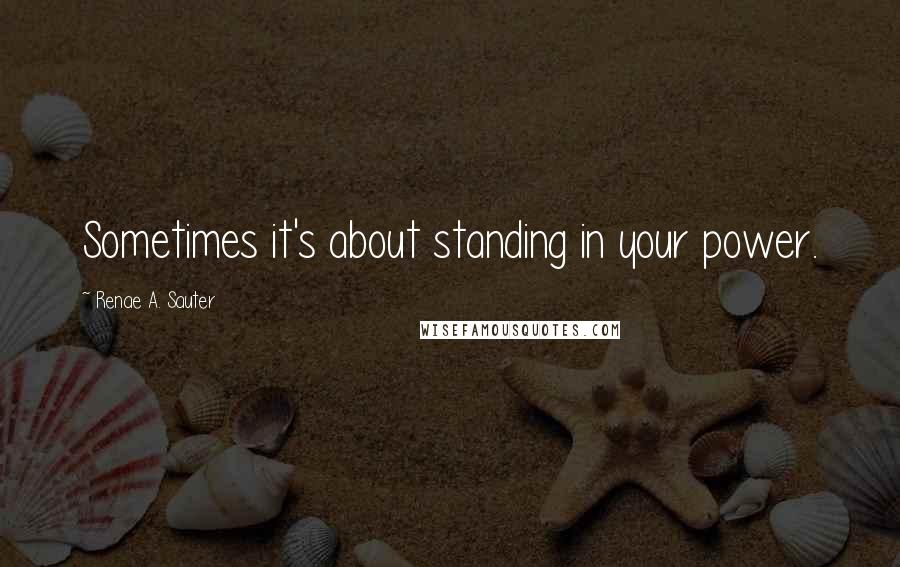 Renae A. Sauter Quotes: Sometimes it's about standing in your power.