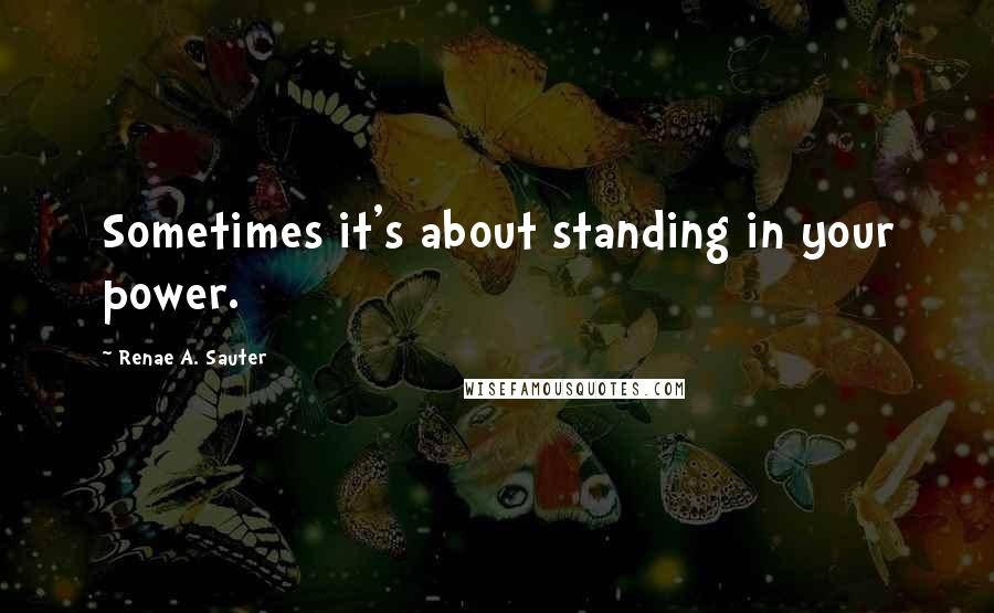 Renae A. Sauter Quotes: Sometimes it's about standing in your power.