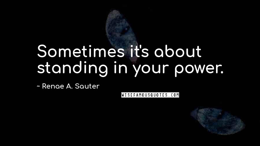 Renae A. Sauter Quotes: Sometimes it's about standing in your power.