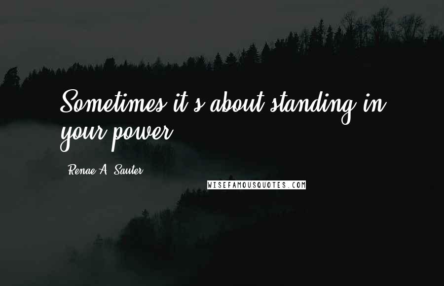 Renae A. Sauter Quotes: Sometimes it's about standing in your power.