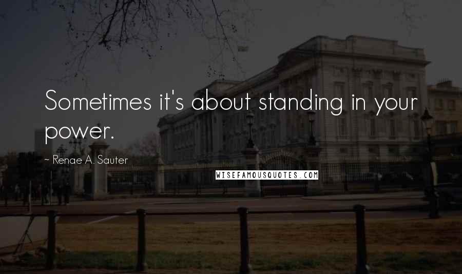 Renae A. Sauter Quotes: Sometimes it's about standing in your power.