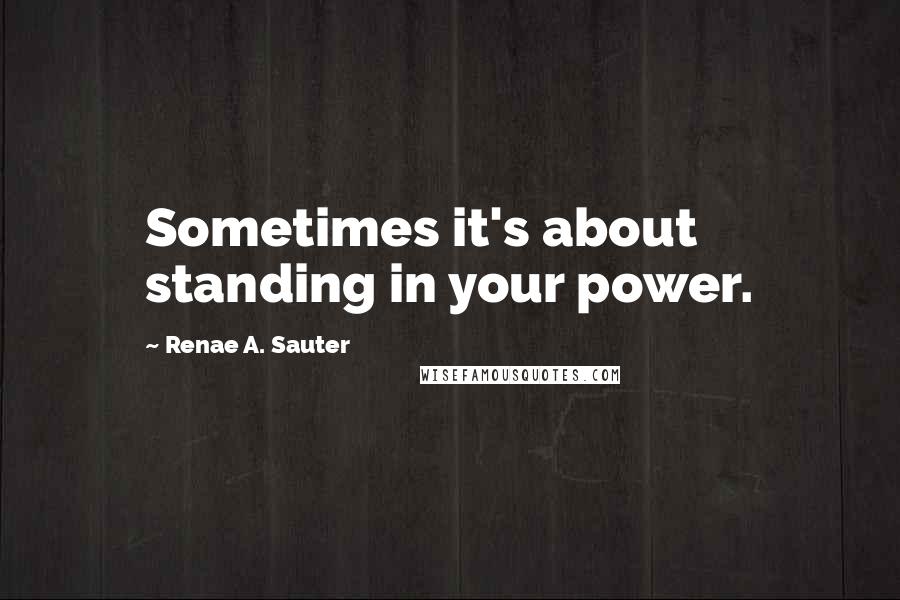Renae A. Sauter Quotes: Sometimes it's about standing in your power.