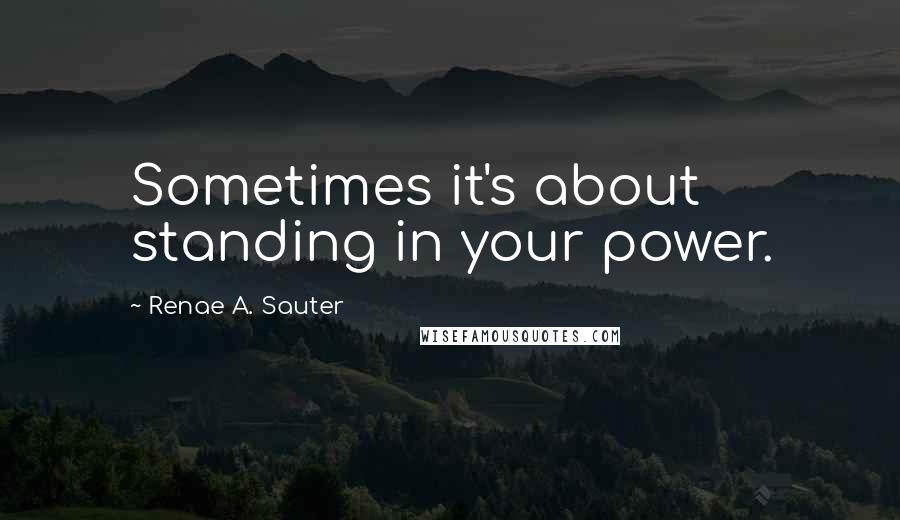 Renae A. Sauter Quotes: Sometimes it's about standing in your power.