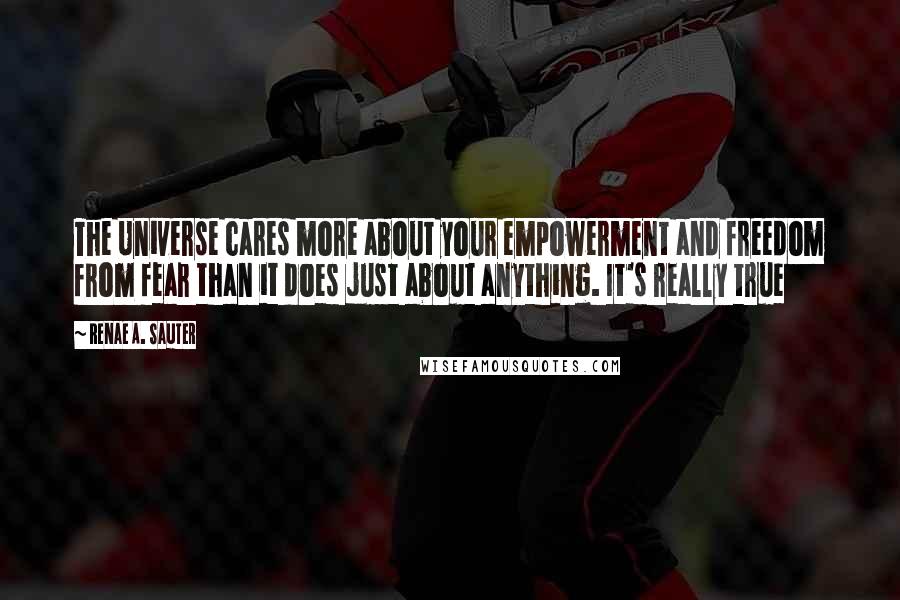 Renae A. Sauter Quotes: The Universe cares more about your empowerment and freedom from fear than it does just about anything. It's really true