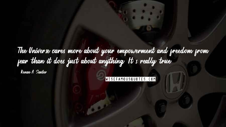 Renae A. Sauter Quotes: The Universe cares more about your empowerment and freedom from fear than it does just about anything. It's really true