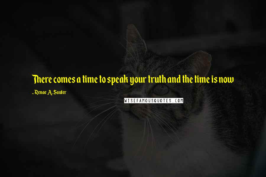 Renae A. Sauter Quotes: There comes a time to speak your truth and the time is now