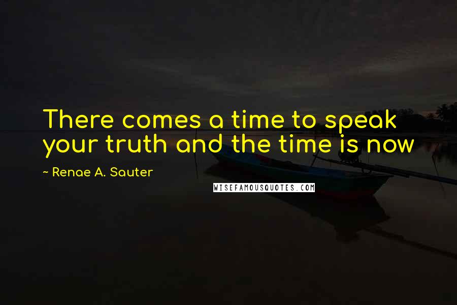 Renae A. Sauter Quotes: There comes a time to speak your truth and the time is now