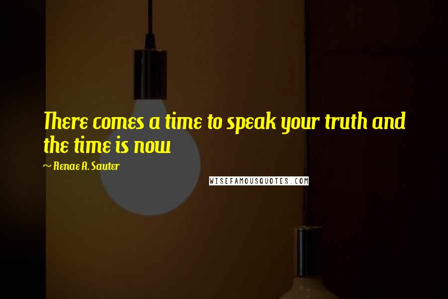 Renae A. Sauter Quotes: There comes a time to speak your truth and the time is now