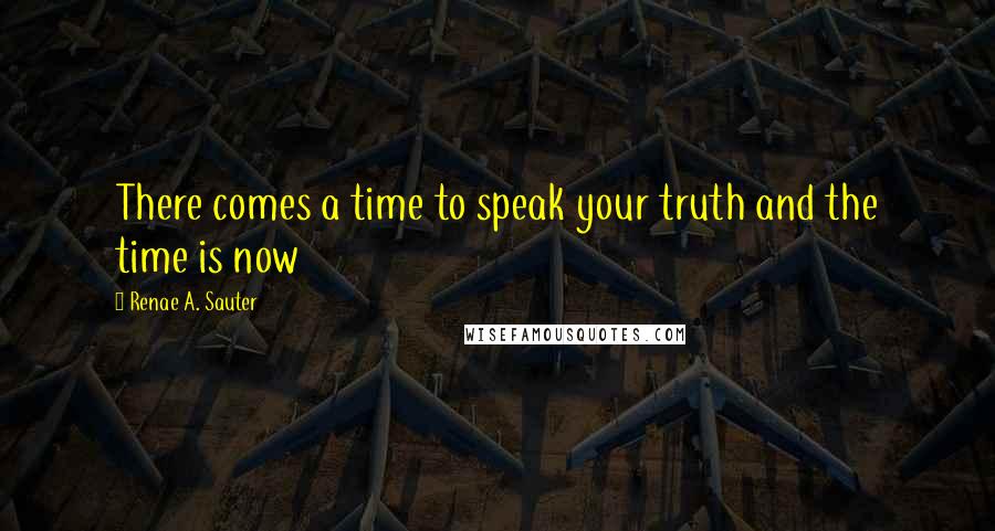 Renae A. Sauter Quotes: There comes a time to speak your truth and the time is now