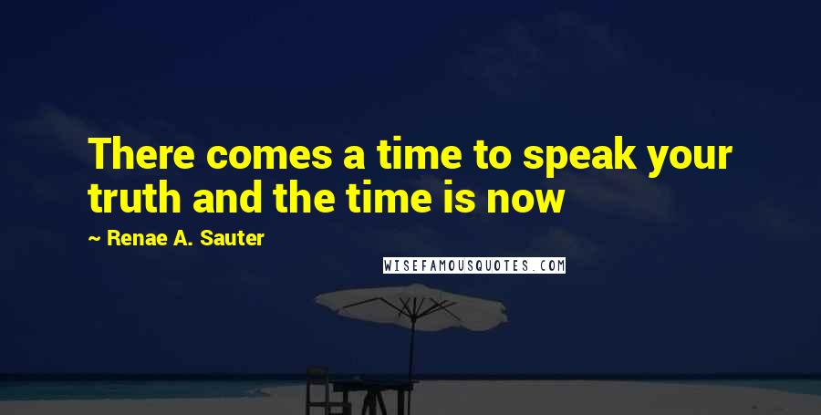 Renae A. Sauter Quotes: There comes a time to speak your truth and the time is now