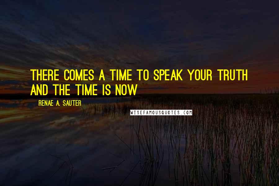 Renae A. Sauter Quotes: There comes a time to speak your truth and the time is now