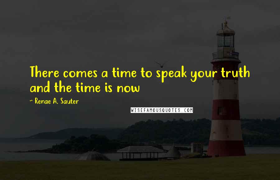 Renae A. Sauter Quotes: There comes a time to speak your truth and the time is now