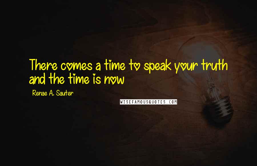 Renae A. Sauter Quotes: There comes a time to speak your truth and the time is now