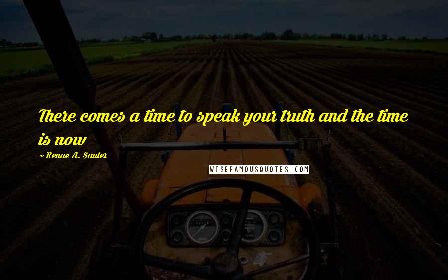 Renae A. Sauter Quotes: There comes a time to speak your truth and the time is now