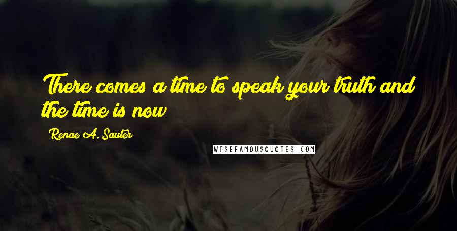 Renae A. Sauter Quotes: There comes a time to speak your truth and the time is now