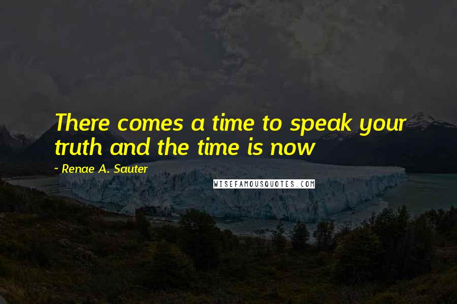 Renae A. Sauter Quotes: There comes a time to speak your truth and the time is now