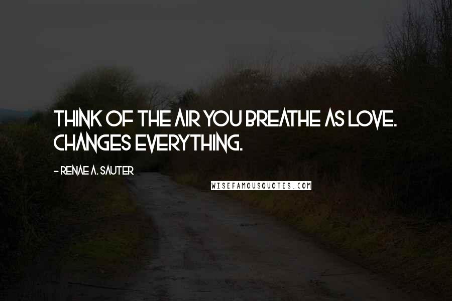 Renae A. Sauter Quotes: Think of the air you breathe as love. Changes everything.