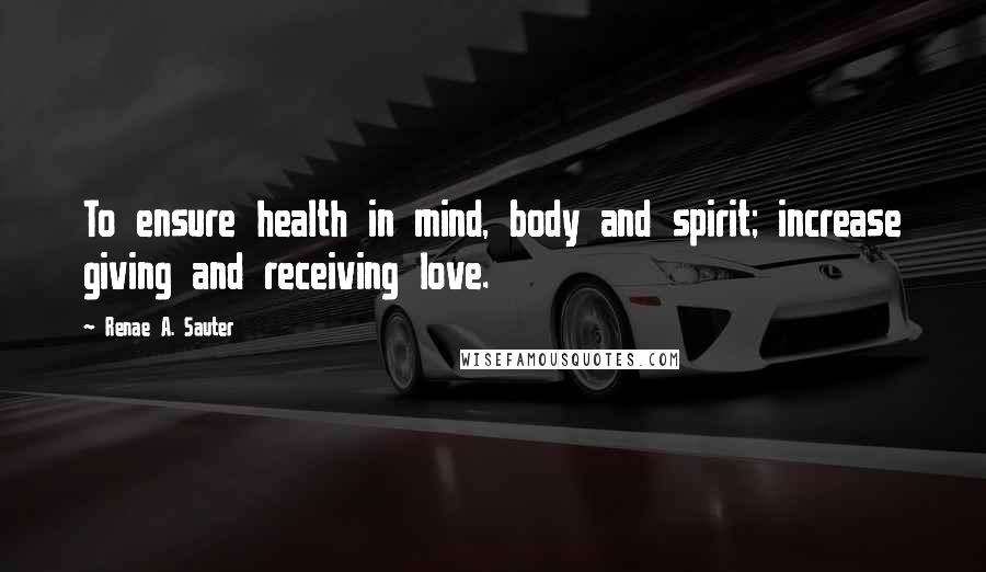 Renae A. Sauter Quotes: To ensure health in mind, body and spirit; increase giving and receiving love.