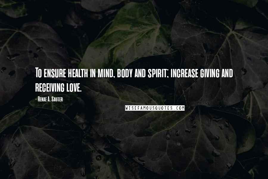 Renae A. Sauter Quotes: To ensure health in mind, body and spirit; increase giving and receiving love.