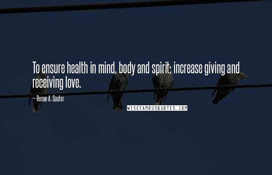 Renae A. Sauter Quotes: To ensure health in mind, body and spirit; increase giving and receiving love.