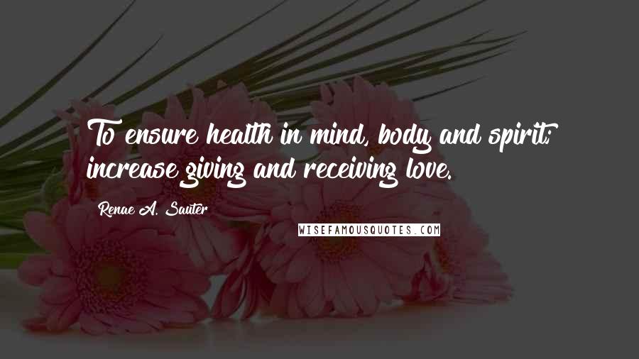 Renae A. Sauter Quotes: To ensure health in mind, body and spirit; increase giving and receiving love.