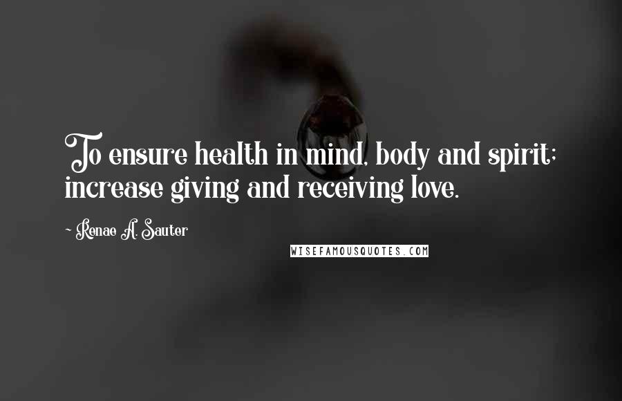 Renae A. Sauter Quotes: To ensure health in mind, body and spirit; increase giving and receiving love.