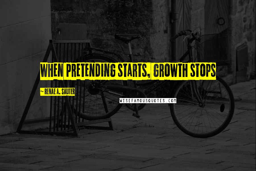 Renae A. Sauter Quotes: When pretending starts, growth stops