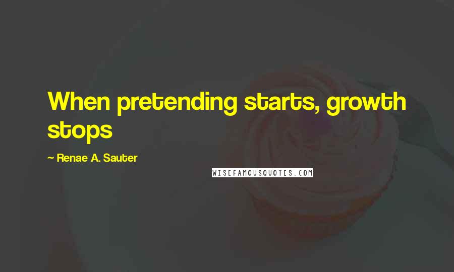 Renae A. Sauter Quotes: When pretending starts, growth stops