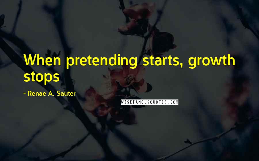 Renae A. Sauter Quotes: When pretending starts, growth stops