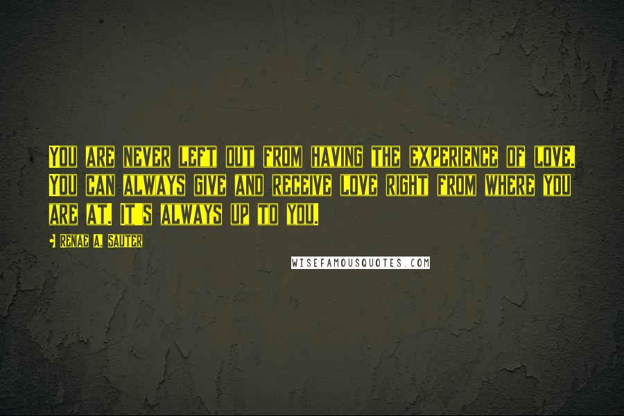 Renae A. Sauter Quotes: You are never left out from having the experience of love. You can always give and receive love right from where you are at. It's always up to you.