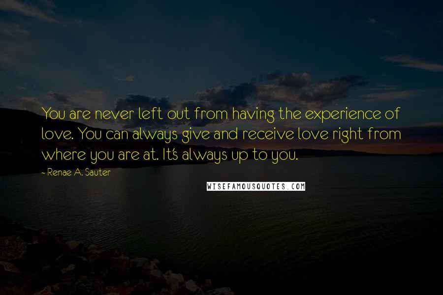 Renae A. Sauter Quotes: You are never left out from having the experience of love. You can always give and receive love right from where you are at. It's always up to you.