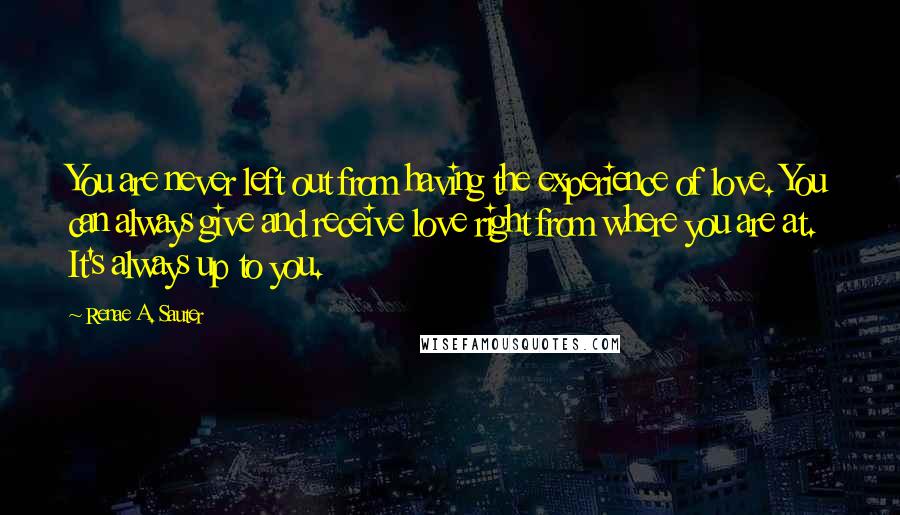 Renae A. Sauter Quotes: You are never left out from having the experience of love. You can always give and receive love right from where you are at. It's always up to you.