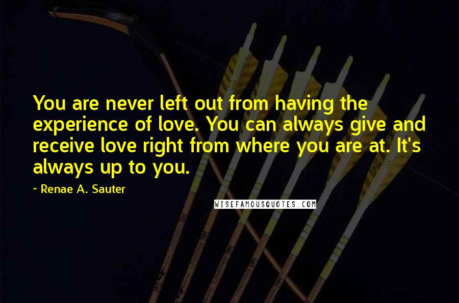 Renae A. Sauter Quotes: You are never left out from having the experience of love. You can always give and receive love right from where you are at. It's always up to you.